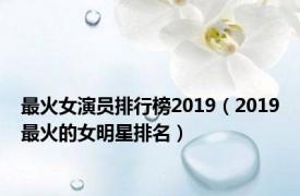 最火女演员排行榜2019（2019最火的女明星排名）