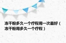 冻干粉多久一个疗程用一次最好（冻干粉用多久一个疗程）