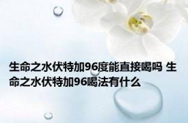 生命之水伏特加96度能直接喝吗 生命之水伏特加96喝法有什么