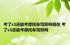 考了c1还能考摩托车驾照吗现在 考了c1还能考摩托车驾照吗