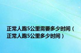 正常人跑5公里需要多少时间（正常人跑5公里多少时间）