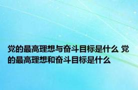 党的最高理想与奋斗目标是什么 党的最高理想和奋斗目标是什么