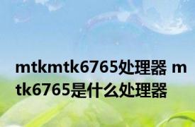 mtkmtk6765处理器 mtk6765是什么处理器