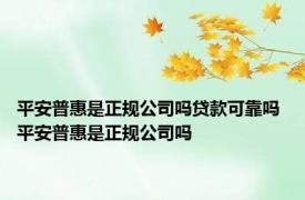 平安普惠是正规公司吗贷款可靠吗 平安普惠是正规公司吗