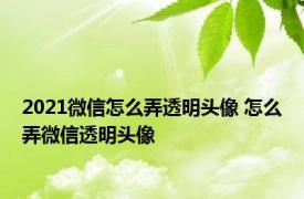 2021微信怎么弄透明头像 怎么弄微信透明头像