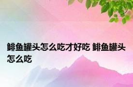 鲱鱼罐头怎么吃才好吃 鲱鱼罐头怎么吃