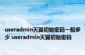 useradmin天翼初始密码一般多少 useradmin天翼初始密码