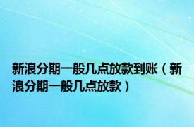 新浪分期一般几点放款到账（新浪分期一般几点放款）