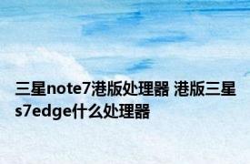 三星note7港版处理器 港版三星s7edge什么处理器