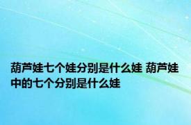 葫芦娃七个娃分别是什么娃 葫芦娃中的七个分别是什么娃