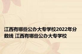 江西有哪些公办大专学校2022年分数线 江西有哪些公办大专学校