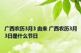 广西农历3月3 由来 广西农历3月3日是什么节日