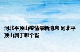 河北平顶山疫情最新消息 河北平顶山属于哪个省