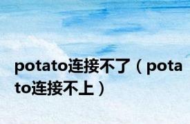 potato连接不了（potato连接不上）