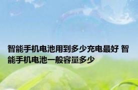 智能手机电池用到多少充电最好 智能手机电池一般容量多少