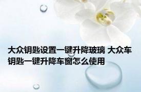 大众钥匙设置一键升降玻璃 大众车钥匙一键升降车窗怎么使用