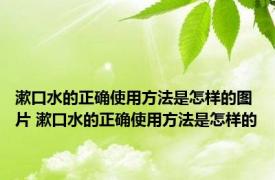 漱口水的正确使用方法是怎样的图片 漱口水的正确使用方法是怎样的