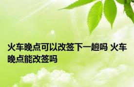 火车晚点可以改签下一趟吗 火车晚点能改签吗