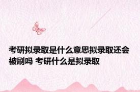 考研拟录取是什么意思拟录取还会被刷吗 考研什么是拟录取