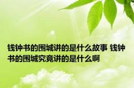 钱钟书的围城讲的是什么故事 钱钟书的围城究竟讲的是什么啊