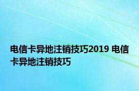 电信卡异地注销技巧2019 电信卡异地注销技巧