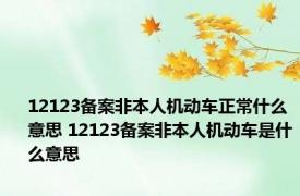 12123备案非本人机动车正常什么意思 12123备案非本人机动车是什么意思