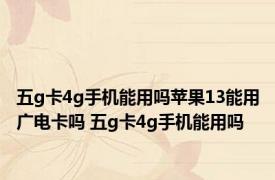 五g卡4g手机能用吗苹果13能用广电卡吗 五g卡4g手机能用吗