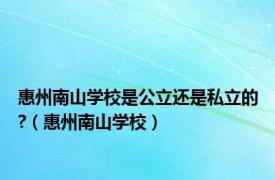 惠州南山学校是公立还是私立的?（惠州南山学校）