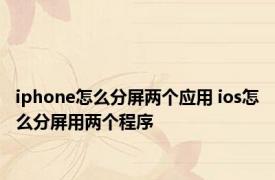 iphone怎么分屏两个应用 ios怎么分屏用两个程序