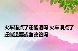 火车错点了还能退吗 火车误点了还能退票或者改签吗