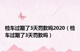 检车过期了3天罚款吗2020（检车过期了3天罚款吗）