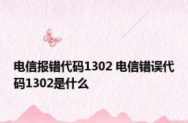 电信报错代码1302 电信错误代码1302是什么