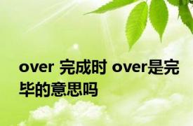 over 完成时 over是完毕的意思吗