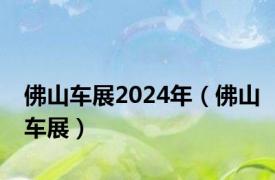 佛山车展2024年（佛山车展）