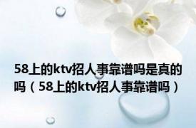 58上的ktv招人事靠谱吗是真的吗（58上的ktv招人事靠谱吗）