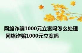 网络诈骗1000元立案吗怎么处理 网络诈骗1000元立案吗