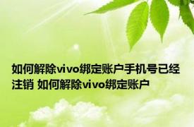 如何解除vivo绑定账户手机号已经注销 如何解除vivo绑定账户