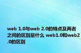 web 1.0与web 2.0的特点及两者之间的区别是什么 web1.0和web2.0的区别