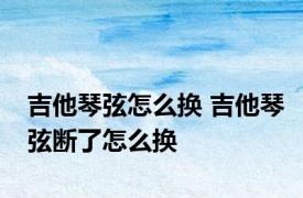 吉他琴弦怎么换 吉他琴弦断了怎么换