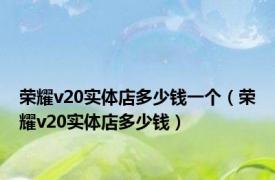 荣耀v20实体店多少钱一个（荣耀v20实体店多少钱）