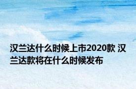 汉兰达什么时候上市2020款 汉兰达款将在什么时候发布