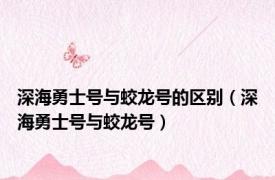 深海勇士号与蛟龙号的区别（深海勇士号与蛟龙号）