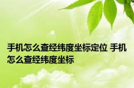 手机怎么查经纬度坐标定位 手机怎么查经纬度坐标