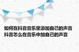 如何在抖音音乐里添加自己的声音 抖音怎么在音乐中加自己的声音