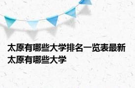 太原有哪些大学排名一览表最新 太原有哪些大学