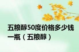 五粮醇50度价格多少钱一瓶（五粮醇）