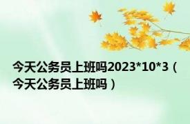 今天公务员上班吗2023*10*3（今天公务员上班吗）