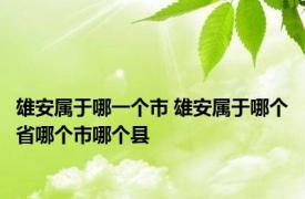 雄安属于哪一个市 雄安属于哪个省哪个市哪个县