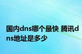 国内dns哪个最快 腾讯dns地址是多少