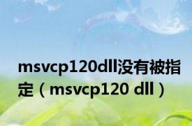 msvcp120dll没有被指定（msvcp120 dll）